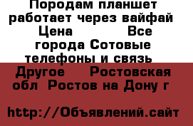 Породам планшет работает через вайфай › Цена ­ 5 000 - Все города Сотовые телефоны и связь » Другое   . Ростовская обл.,Ростов-на-Дону г.